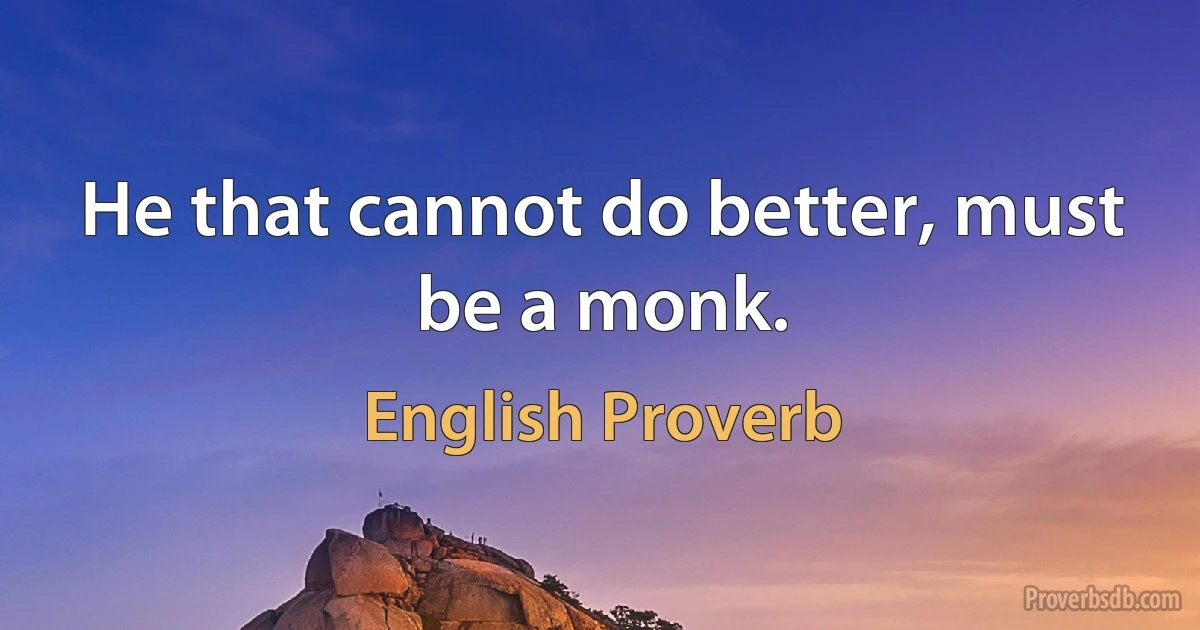 He that cannot do better, must be a monk. (English Proverb)