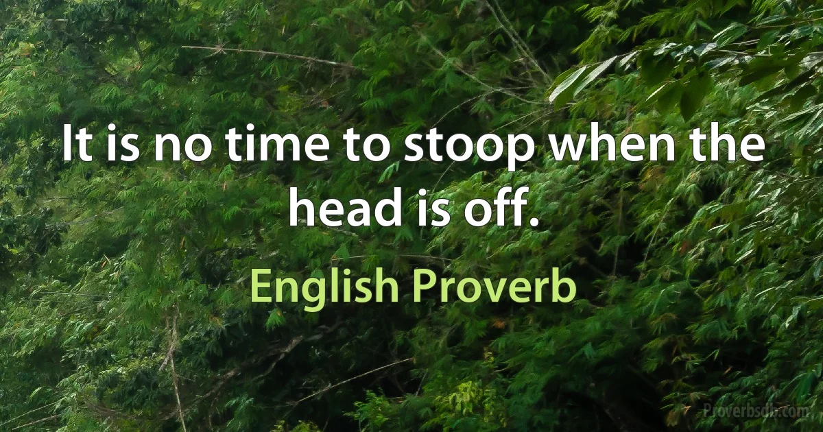 It is no time to stoop when the head is off. (English Proverb)