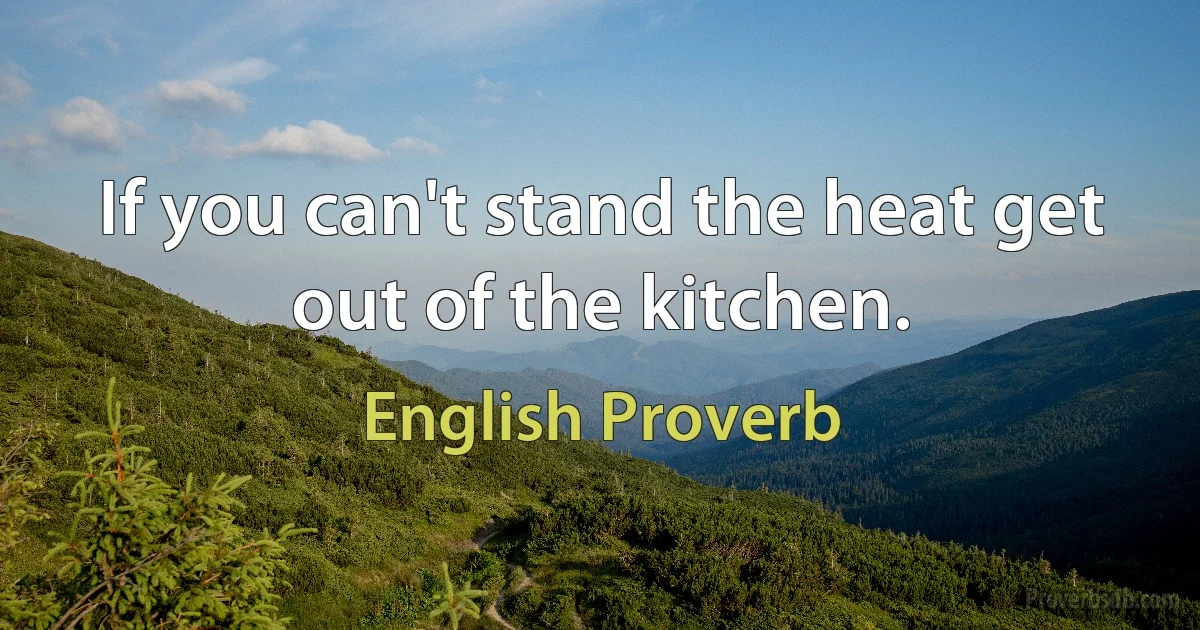 If you can't stand the heat get out of the kitchen. (English Proverb)