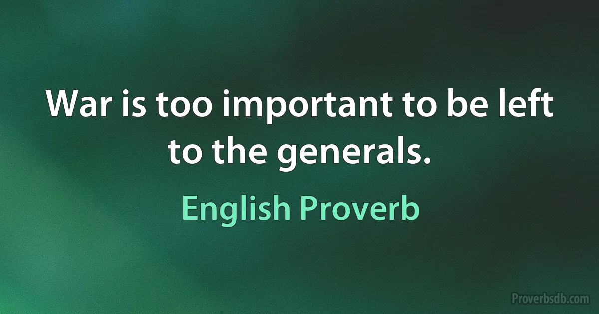 War is too important to be left to the generals. (English Proverb)