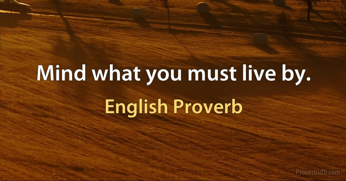 Mind what you must live by. (English Proverb)