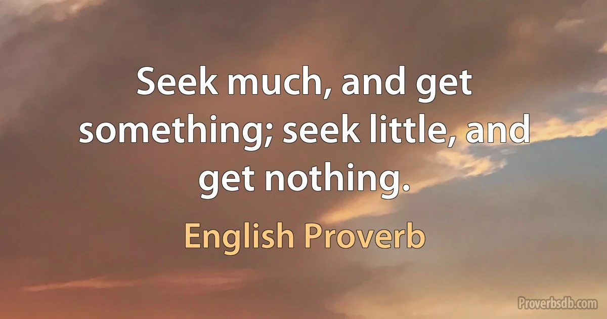 Seek much, and get something; seek little, and get nothing. (English Proverb)