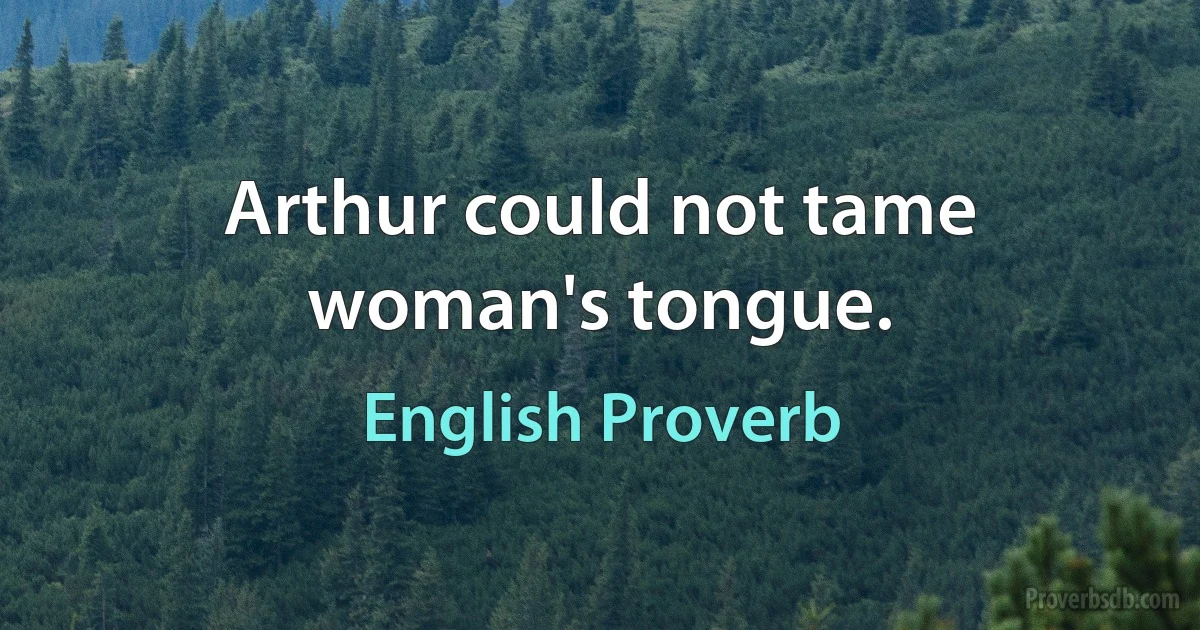 Arthur could not tame woman's tongue. (English Proverb)