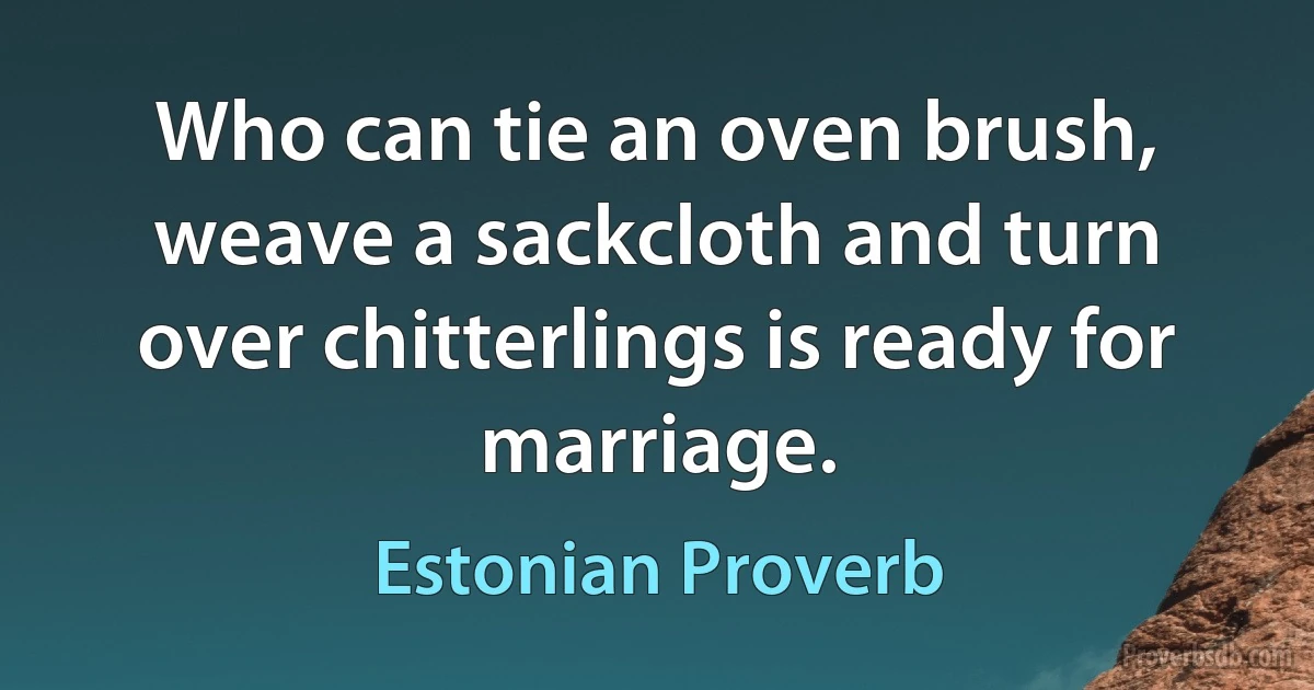 Who can tie an oven brush, weave a sackcloth and turn over chitterlings is ready for marriage. (Estonian Proverb)