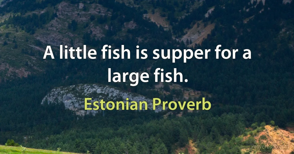 A little fish is supper for a large fish. (Estonian Proverb)