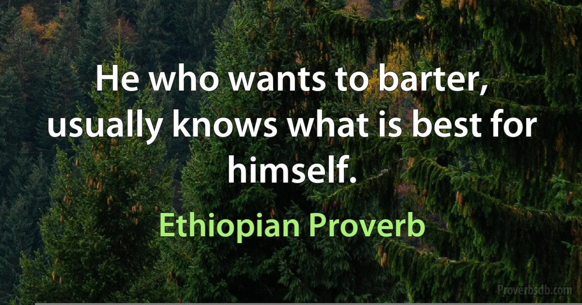 He who wants to barter, usually knows what is best for himself. (Ethiopian Proverb)