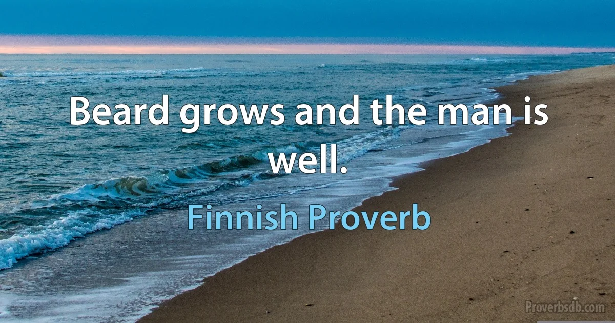 Beard grows and the man is well. (Finnish Proverb)