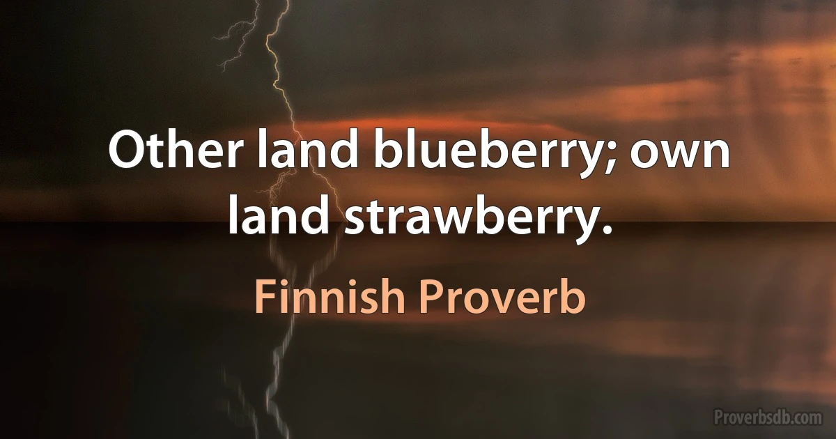 Other land blueberry; own land strawberry. (Finnish Proverb)