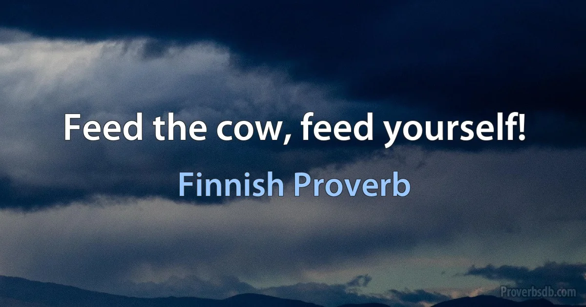 Feed the cow, feed yourself! (Finnish Proverb)