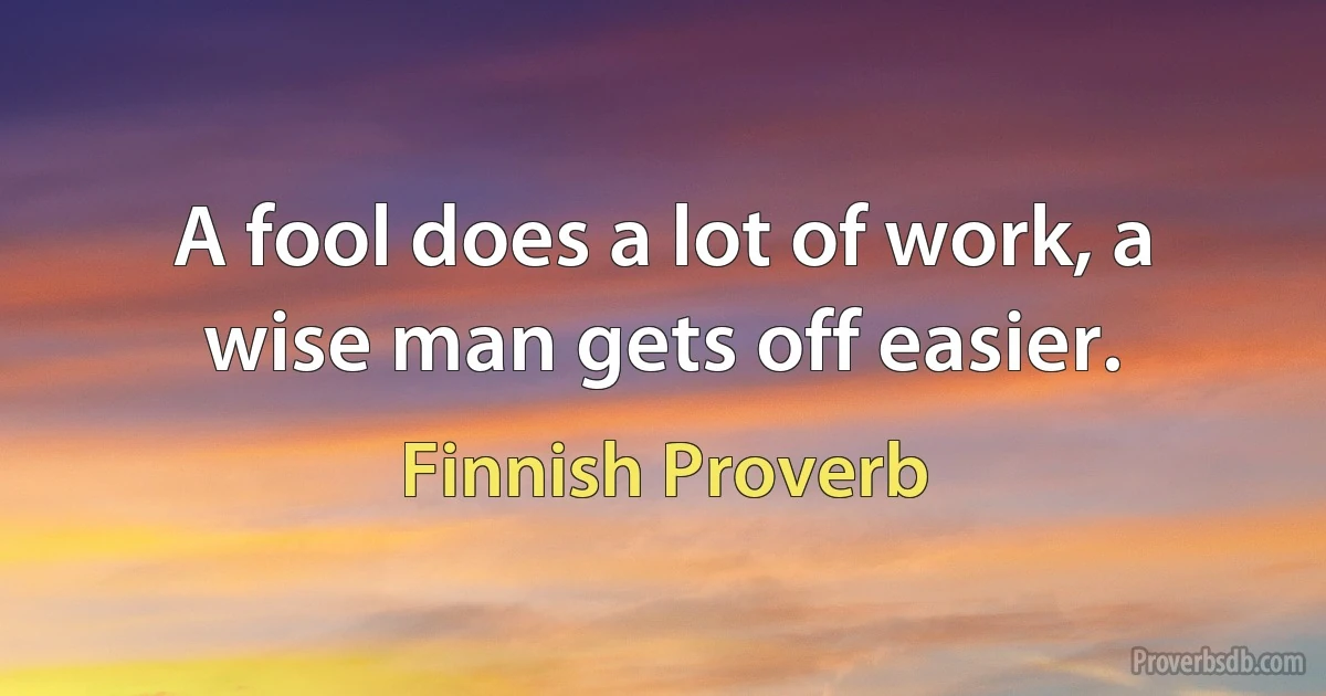 A fool does a lot of work, a wise man gets off easier. (Finnish Proverb)