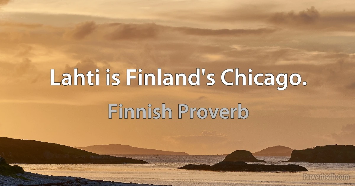 Lahti is Finland's Chicago. (Finnish Proverb)