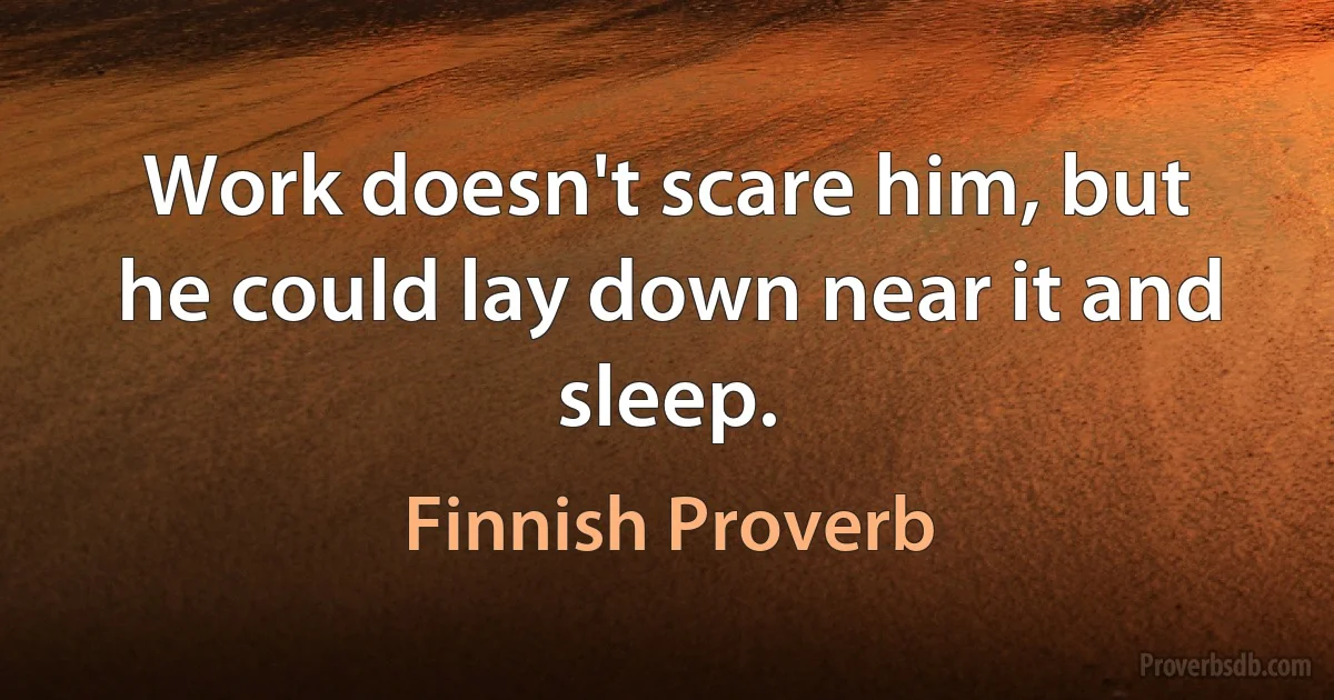 Work doesn't scare him, but he could lay down near it and sleep. (Finnish Proverb)