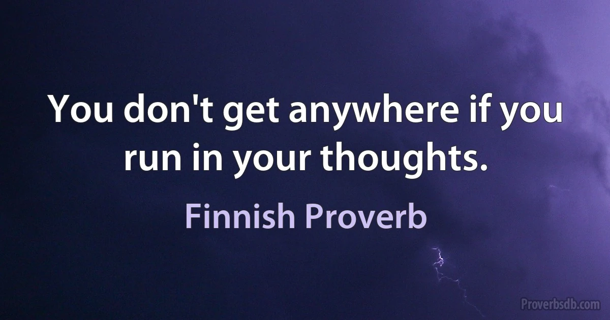 You don't get anywhere if you run in your thoughts. (Finnish Proverb)