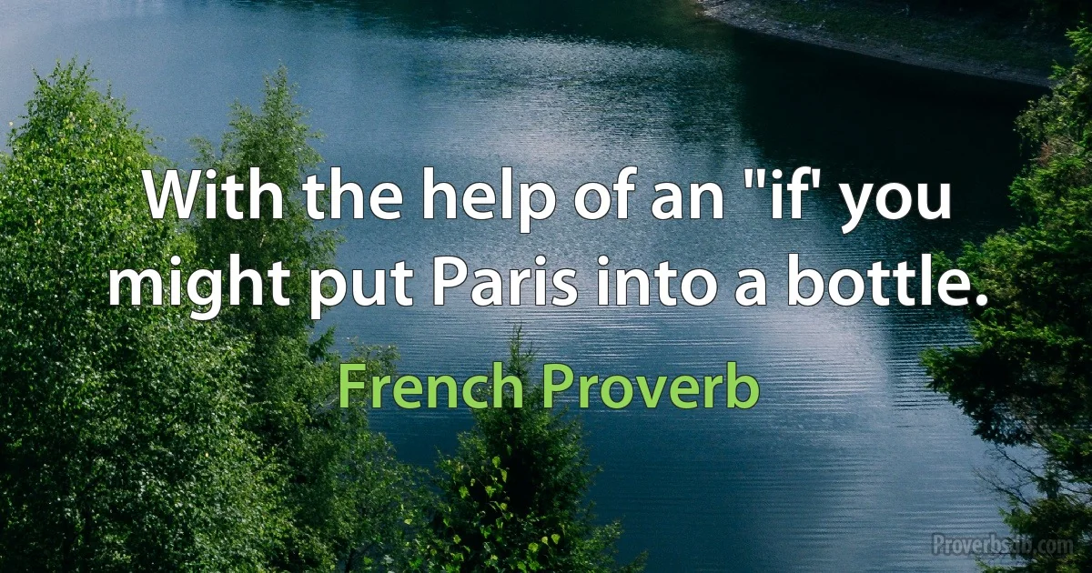 With the help of an "if' you might put Paris into a bottle. (French Proverb)