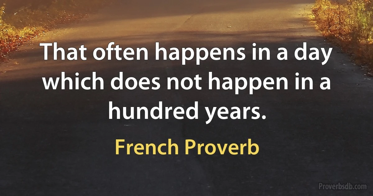 That often happens in a day which does not happen in a hundred years. (French Proverb)