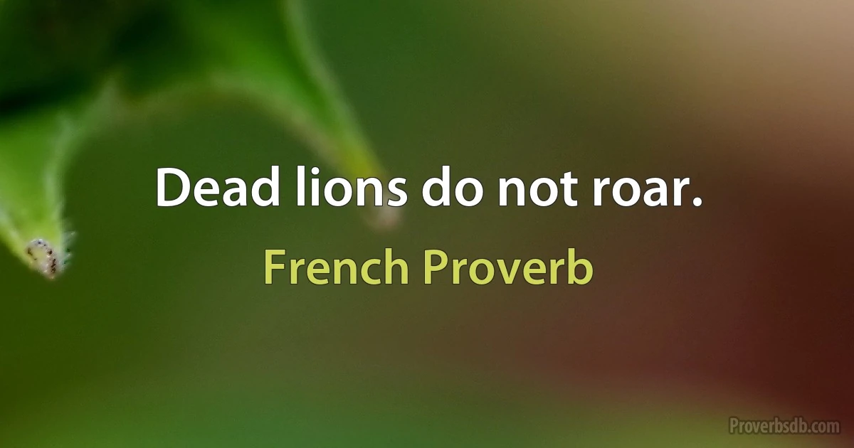 Dead lions do not roar. (French Proverb)