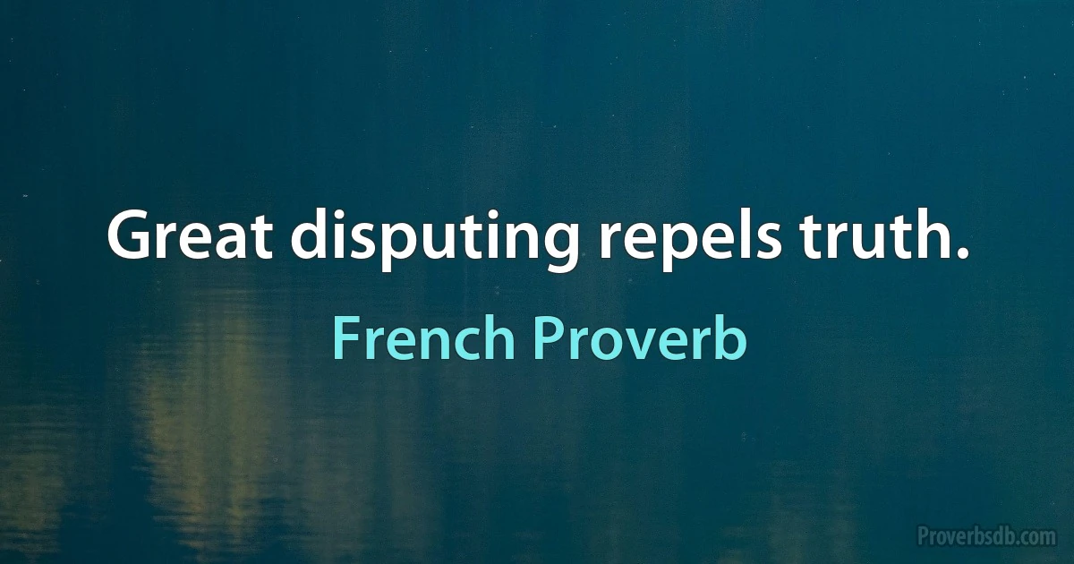 Great disputing repels truth. (French Proverb)