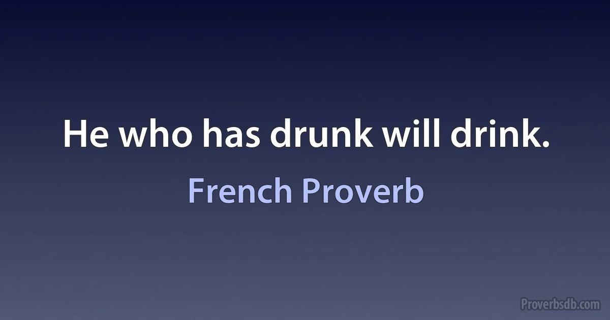 He who has drunk will drink. (French Proverb)