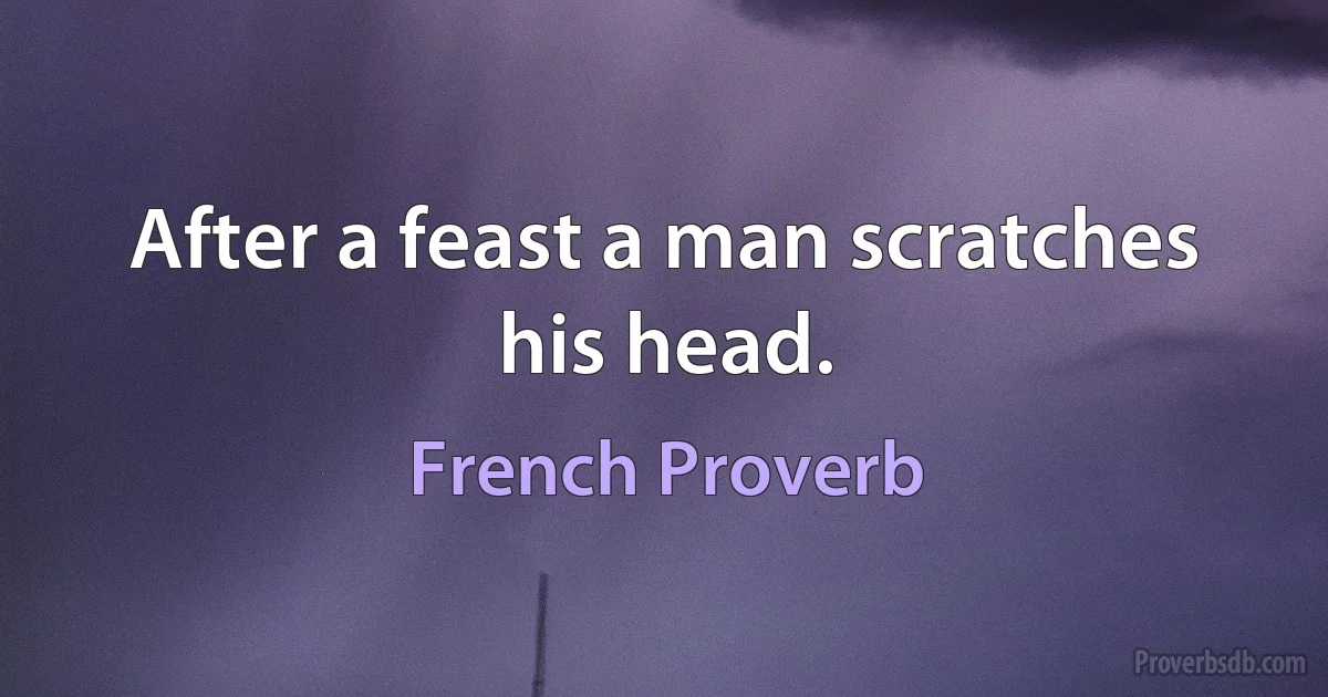 After a feast a man scratches his head. (French Proverb)