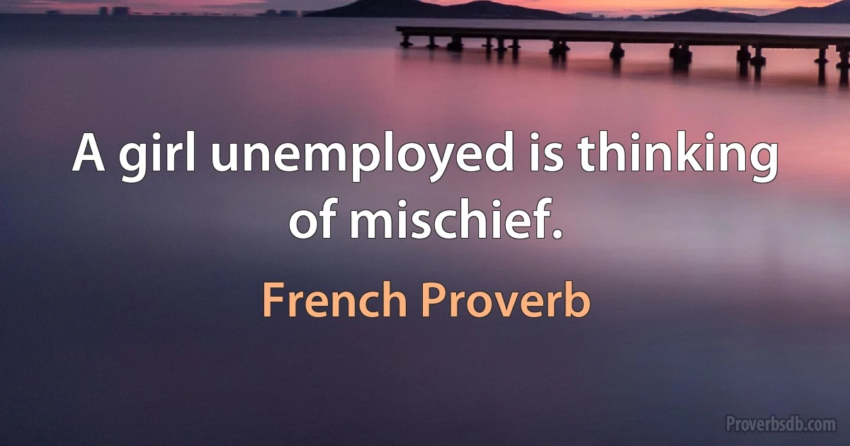 A girl unemployed is thinking of mischief. (French Proverb)