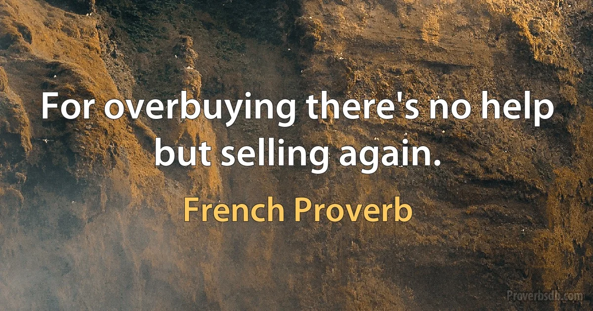 For overbuying there's no help but selling again. (French Proverb)