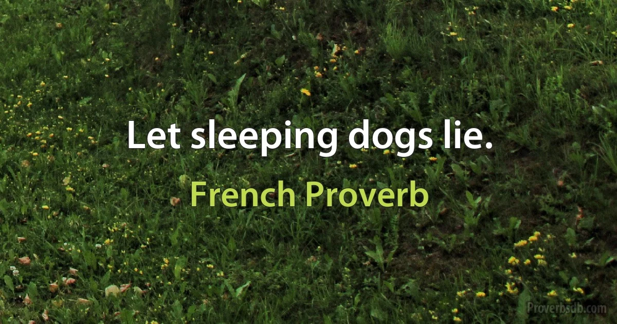 Let sleeping dogs lie. (French Proverb)