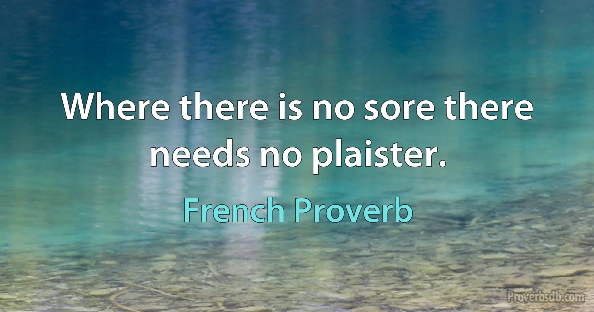 Where there is no sore there needs no plaister. (French Proverb)