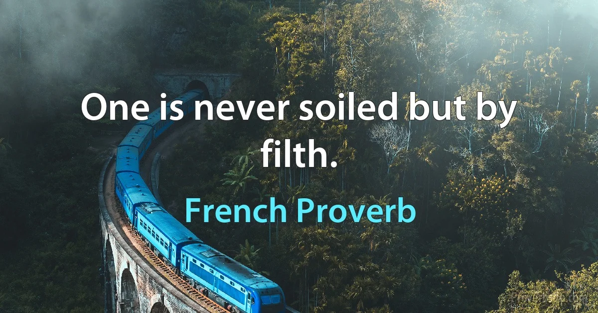 One is never soiled but by filth. (French Proverb)