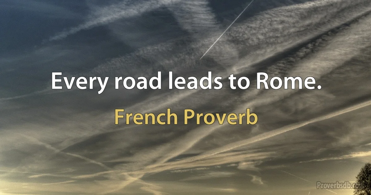 Every road leads to Rome. (French Proverb)