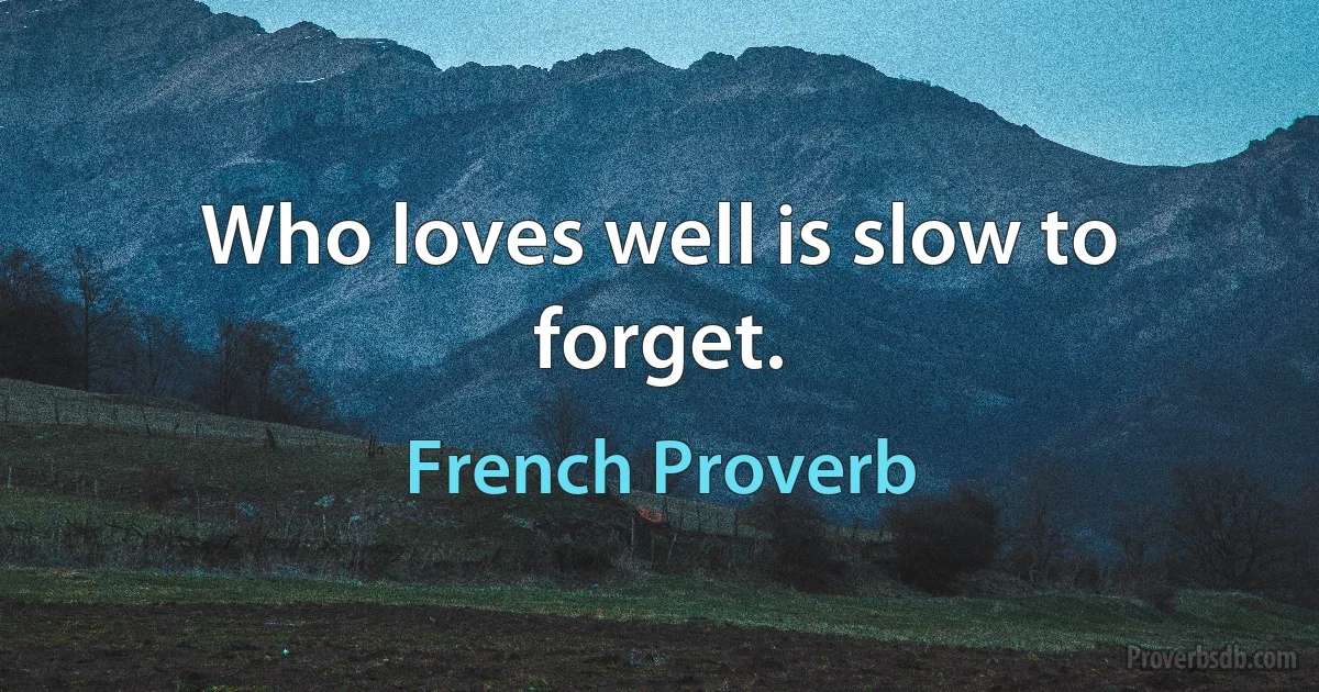 Who loves well is slow to forget. (French Proverb)