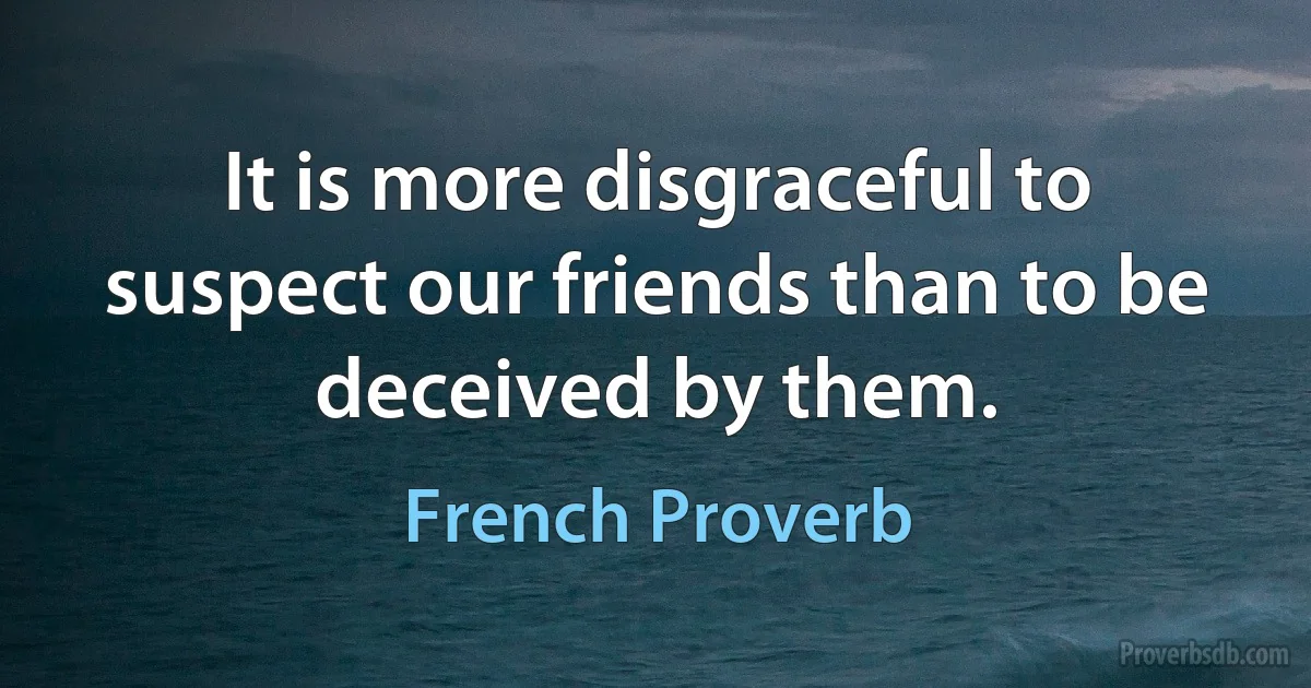 It is more disgraceful to suspect our friends than to be deceived by them. (French Proverb)