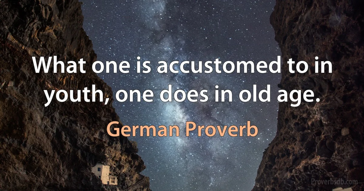 What one is accustomed to in youth, one does in old age. (German Proverb)