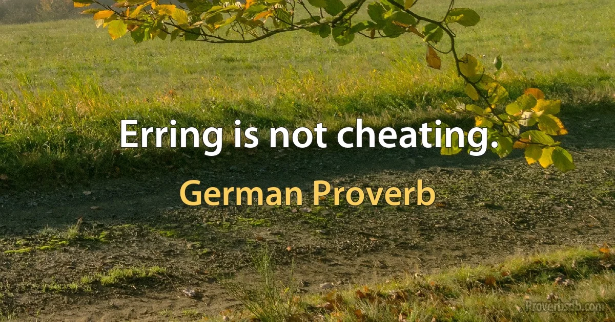 Erring is not cheating. (German Proverb)