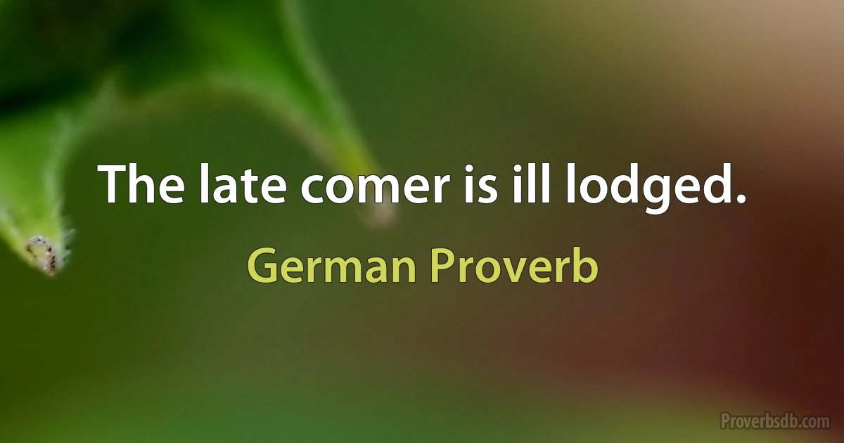 The late comer is ill lodged. (German Proverb)