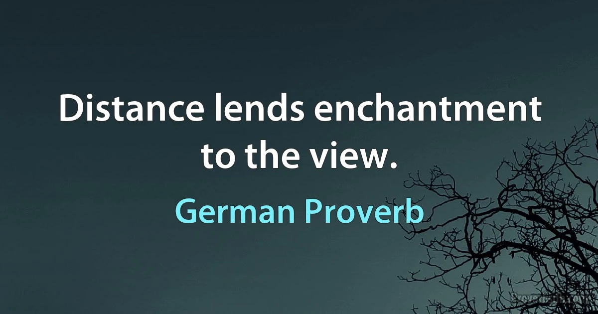 Distance lends enchantment to the view. (German Proverb)