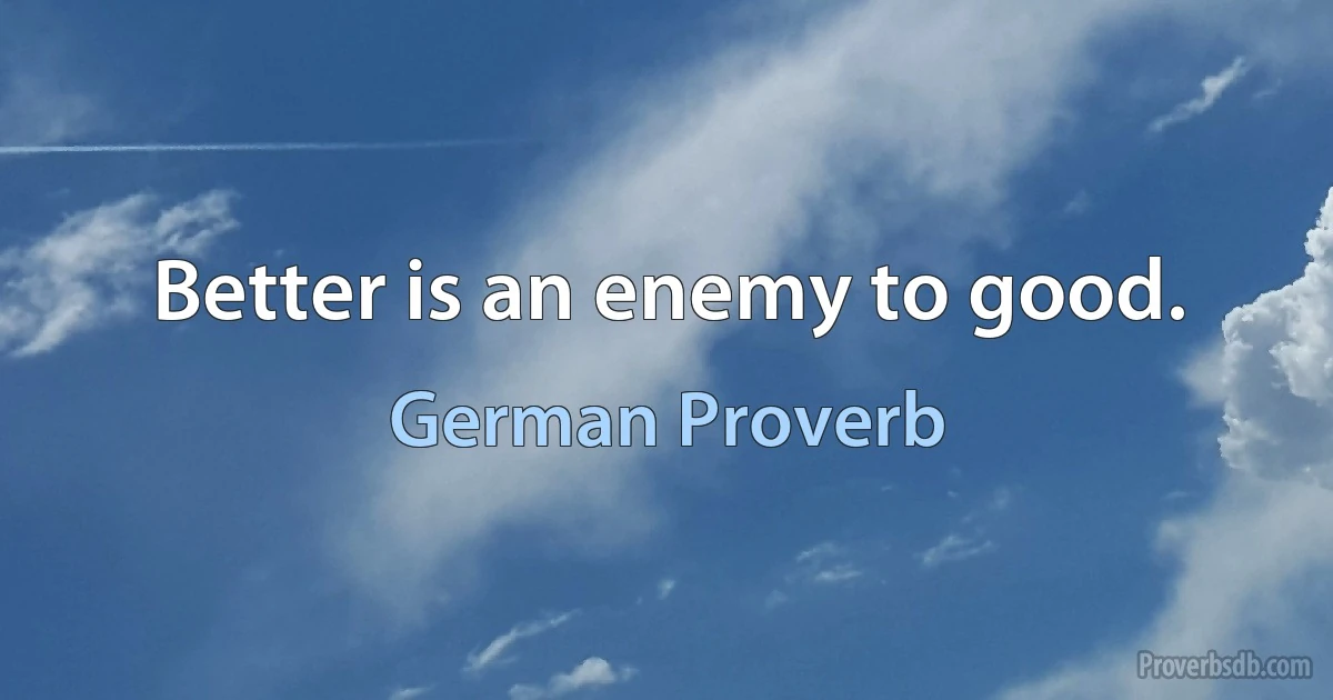 Better is an enemy to good. (German Proverb)