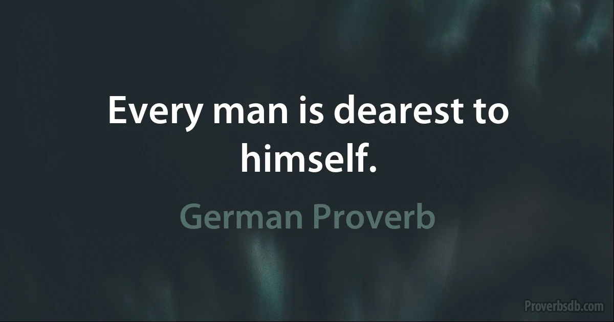 Every man is dearest to himself. (German Proverb)