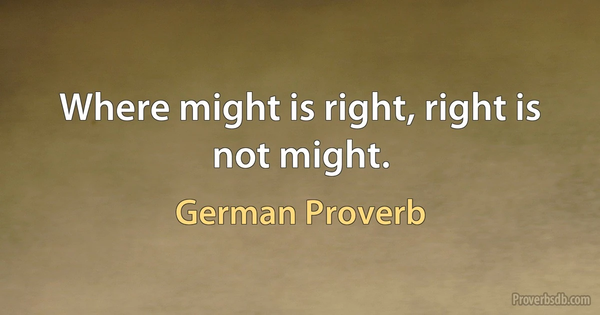 Where might is right, right is not might. (German Proverb)