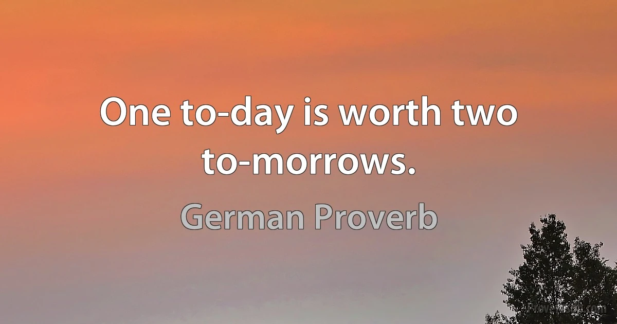 One to-day is worth two to-morrows. (German Proverb)