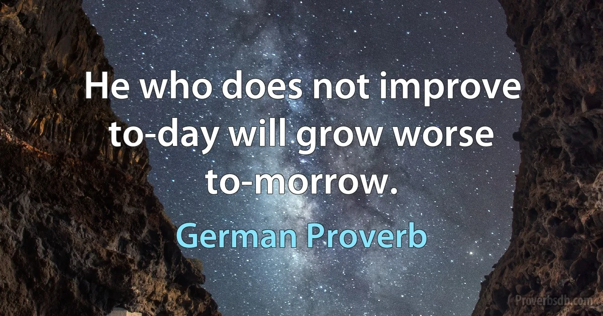 He who does not improve to-day will grow worse to-morrow. (German Proverb)