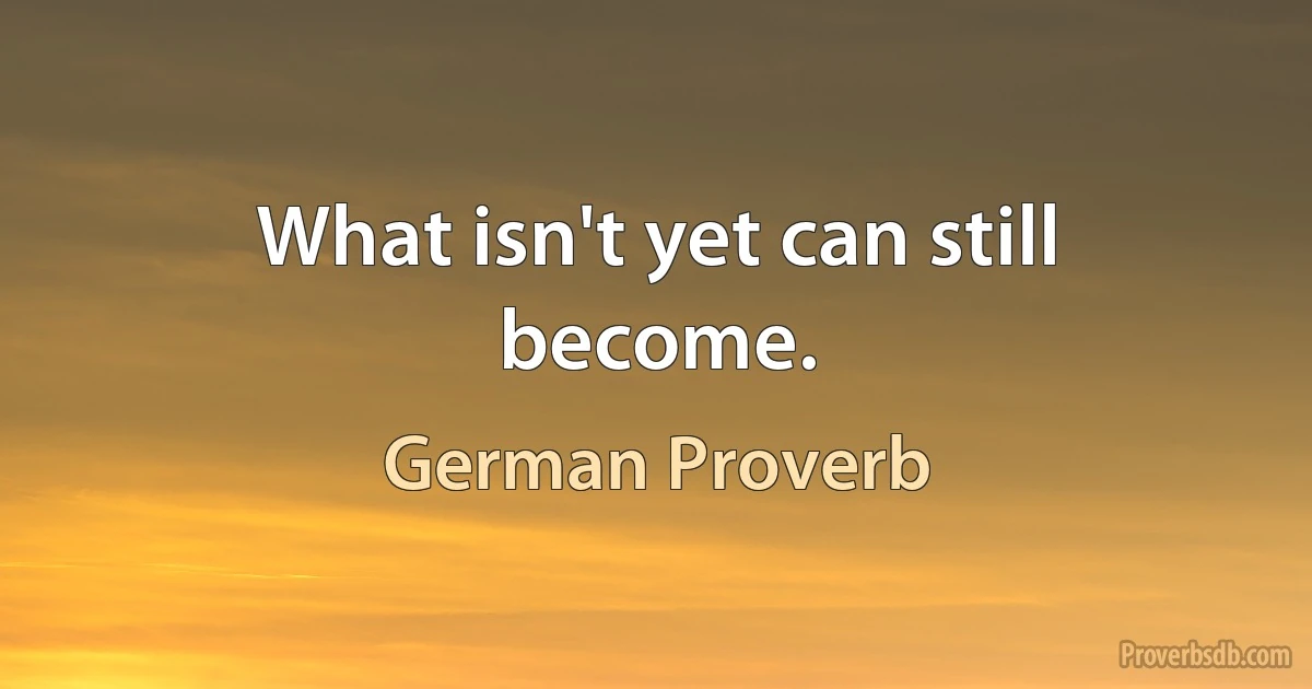 What isn't yet can still become. (German Proverb)