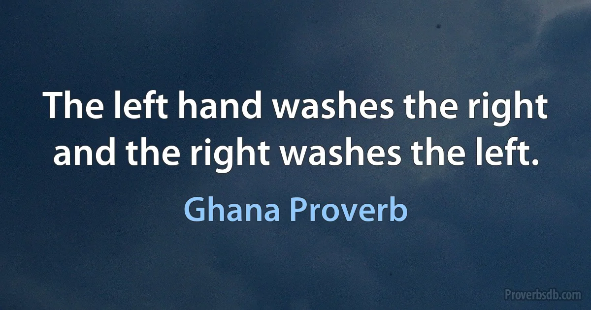 The left hand washes the right and the right washes the left. (Ghana Proverb)