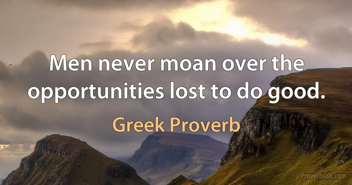 Men never moan over the opportunities lost to do good. (Greek Proverb)