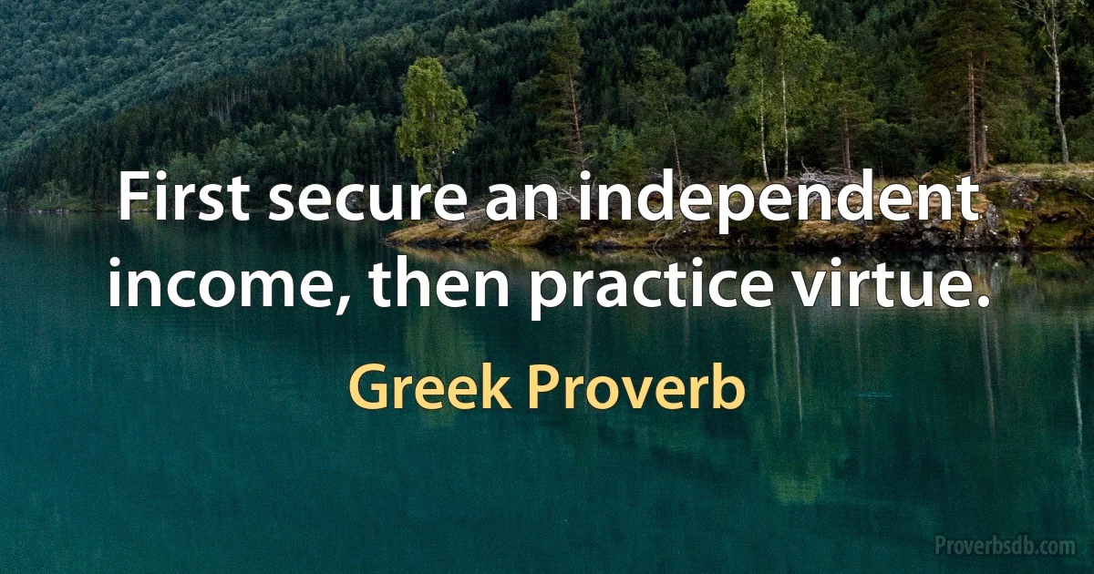 First secure an independent income, then practice virtue. (Greek Proverb)