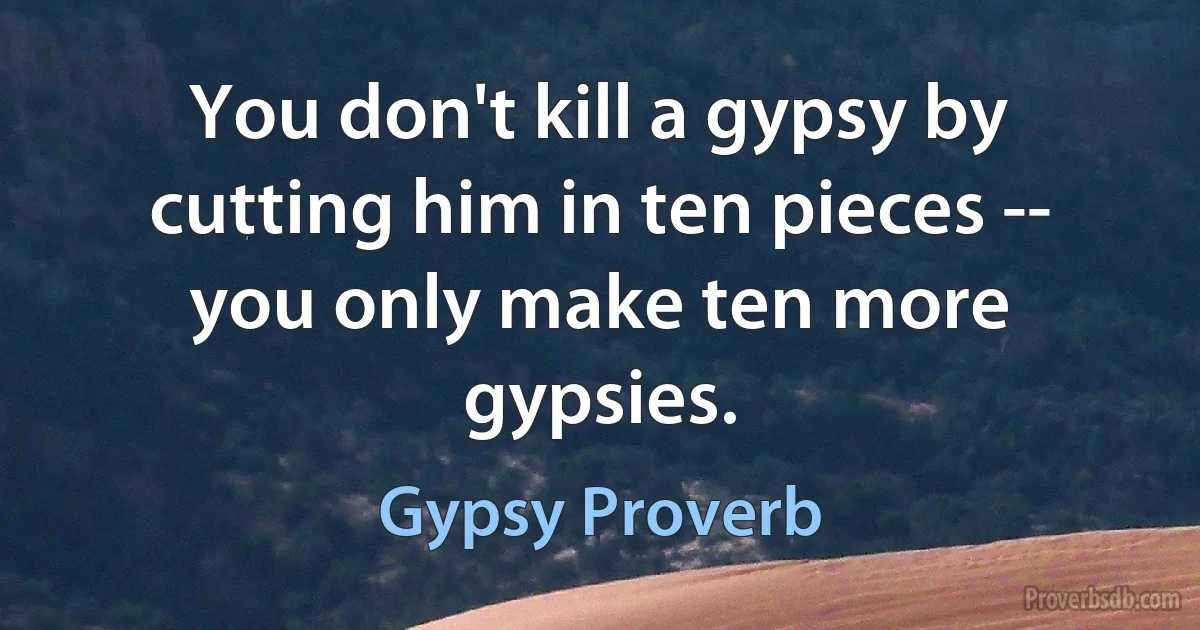 You don't kill a gypsy by cutting him in ten pieces -- you only make ten more gypsies. (Gypsy Proverb)