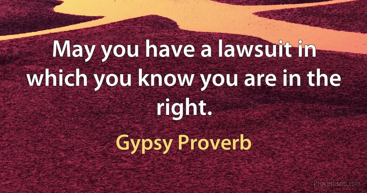 May you have a lawsuit in which you know you are in the right. (Gypsy Proverb)