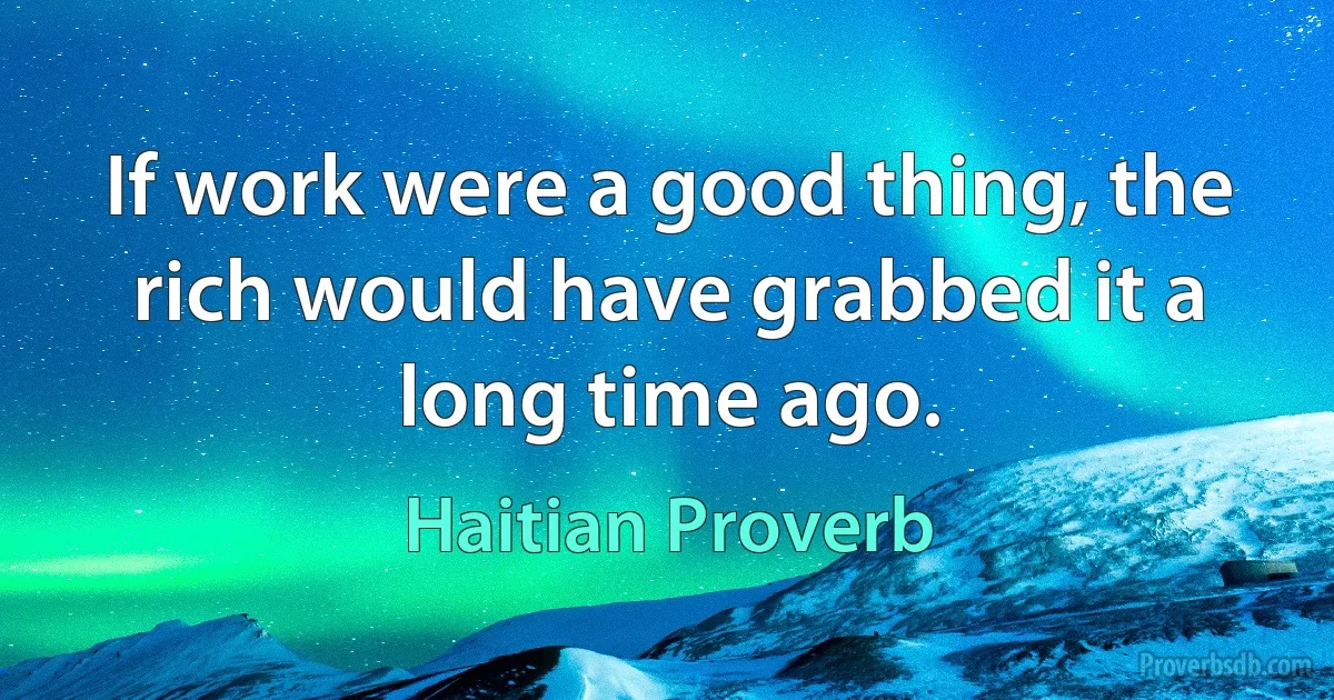 If work were a good thing, the rich would have grabbed it a long time ago. (Haitian Proverb)