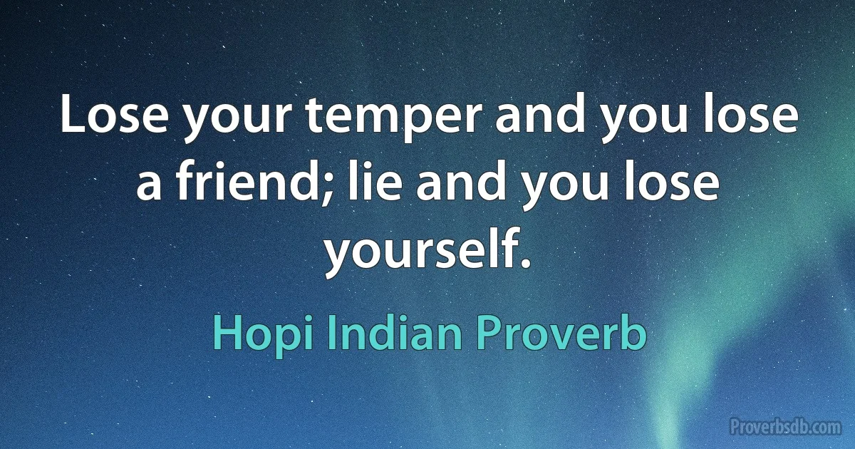 Lose your temper and you lose a friend; lie and you lose yourself. (Hopi Indian Proverb)