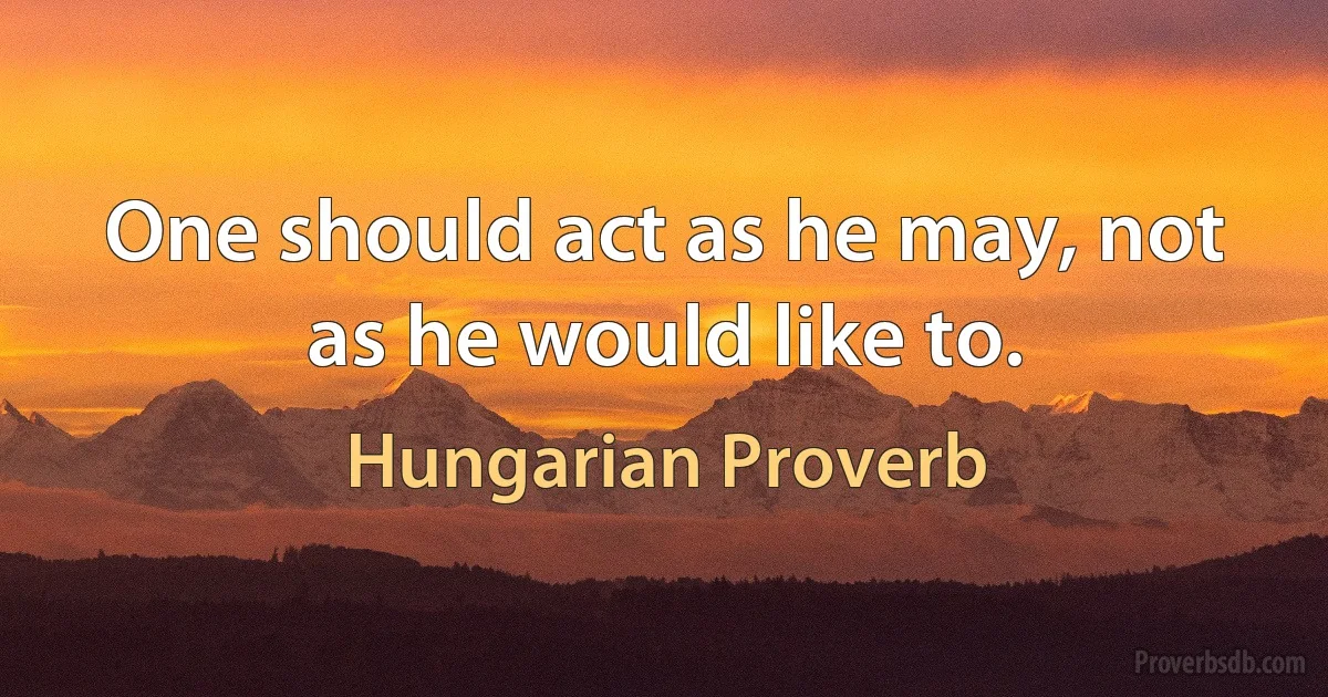 One should act as he may, not as he would like to. (Hungarian Proverb)