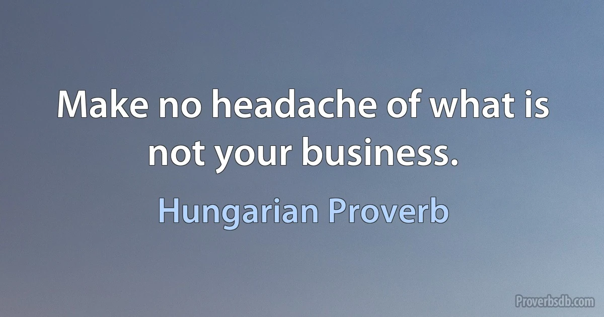 Make no headache of what is not your business. (Hungarian Proverb)